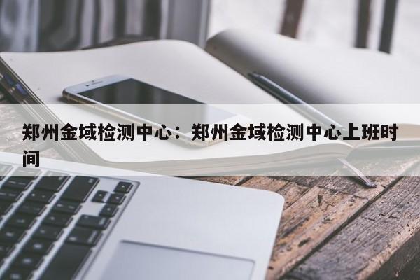 郑州金域检测中心：郑州金域检测中心上班时间