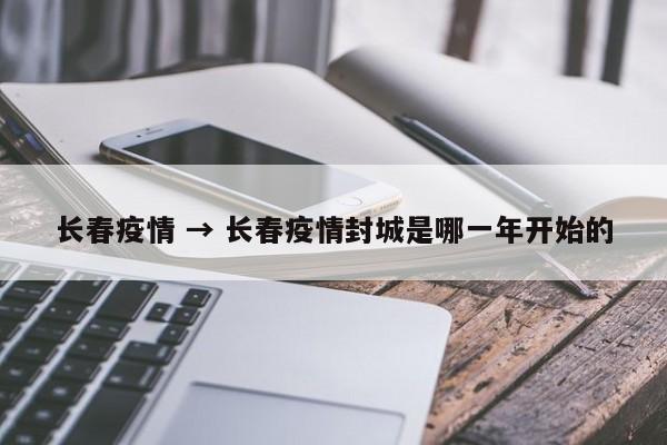 长春疫情 → 长春疫情封城是哪一年开始的