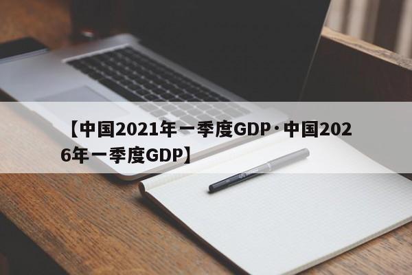 【中国2021年一季度GDP·中国2026年一季度GDP】