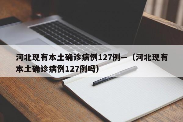 河北现有本土确诊病例127例—（河北现有本土确诊病例127例吗）