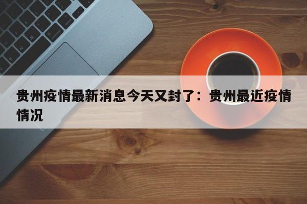 贵州疫情最新消息今天又封了：贵州最近疫情情况
