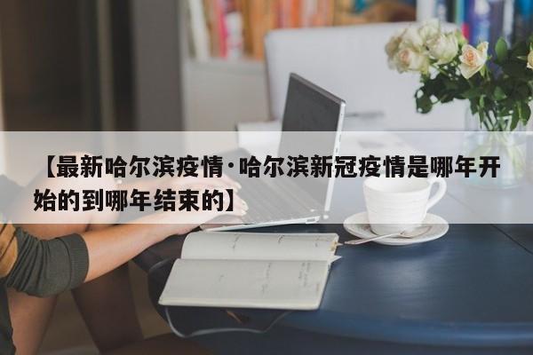 【最新哈尔滨疫情·哈尔滨新冠疫情是哪年开始的到哪年结束的】