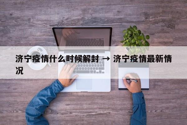 济宁疫情什么时候解封 → 济宁疫情最新情况