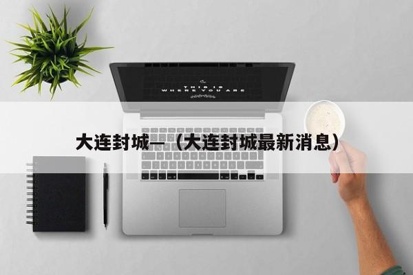 大连封城—（大连封城最新消息）