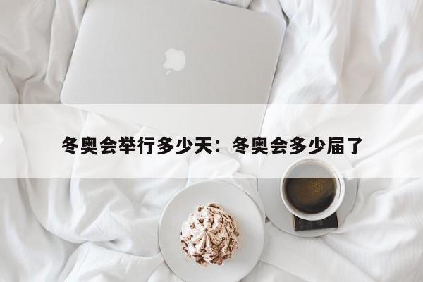 冬奥会举行多少天：冬奥会多少届了