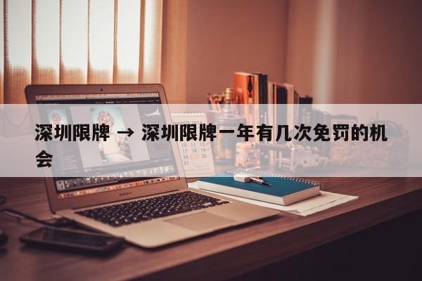 深圳限牌 → 深圳限牌一年有几次免罚的机会