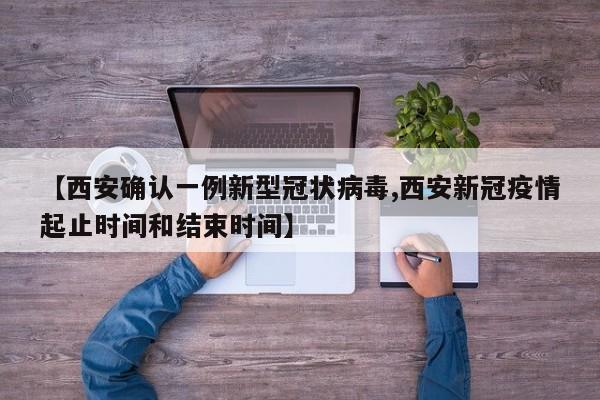 【西安确认一例新型冠状病毒,西安新冠疫情起止时间和结束时间】