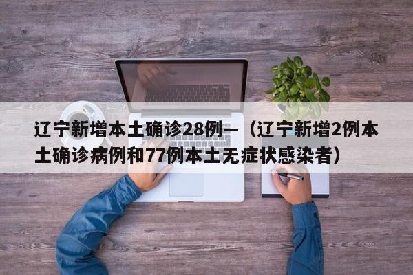 辽宁新增本土确诊28例—（辽宁新增2例本土确诊病例和77例本土无症状感染者）