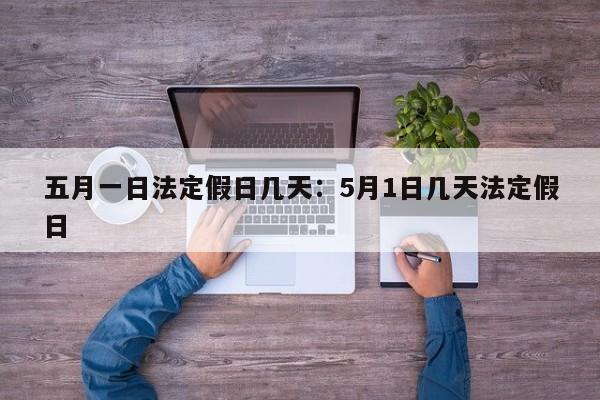 五月一日法定假日几天：5月1日几天法定假日