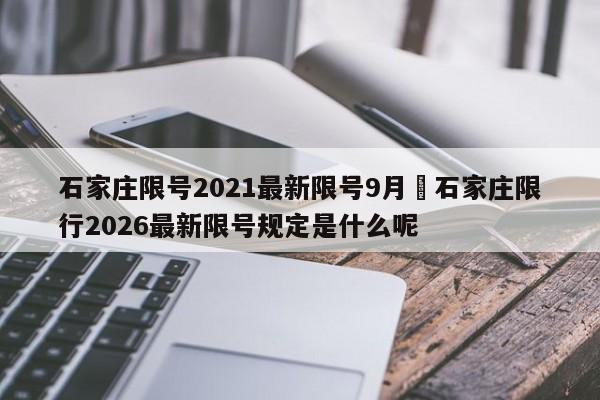 石家庄限号2021最新限号9月›石家庄限行2026最新限号规定是什么呢