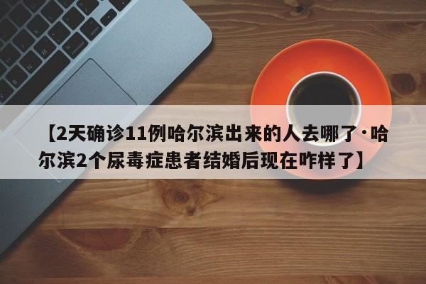 【2天确诊11例哈尔滨出来的人去哪了·哈尔滨2个尿毒症患者结婚后现在咋样了】