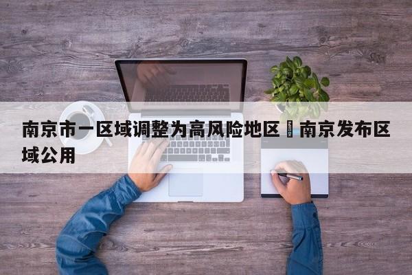 南京市一区域调整为高风险地区›南京发布区域公用
