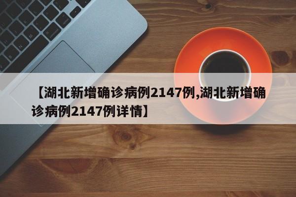 【湖北新增确诊病例2147例,湖北新增确诊病例2147例详情】