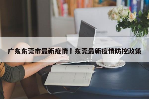 广东东莞市最新疫情›东莞最新疫情防控政策
