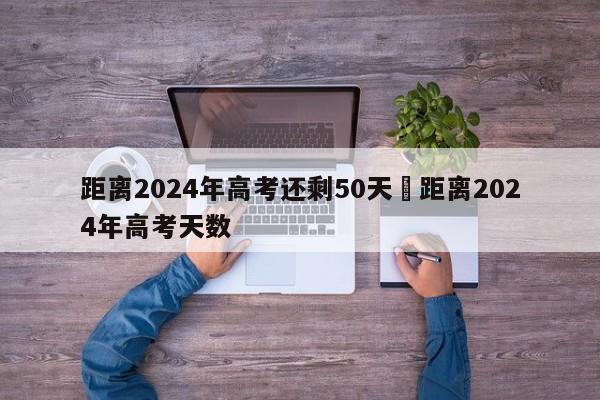 距离2024年高考还剩50天›距离2024年高考天数