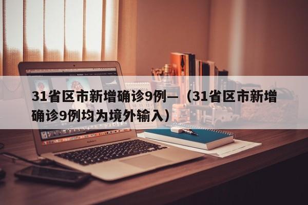 31省区市新增确诊9例—（31省区市新增确诊9例均为境外输入）
