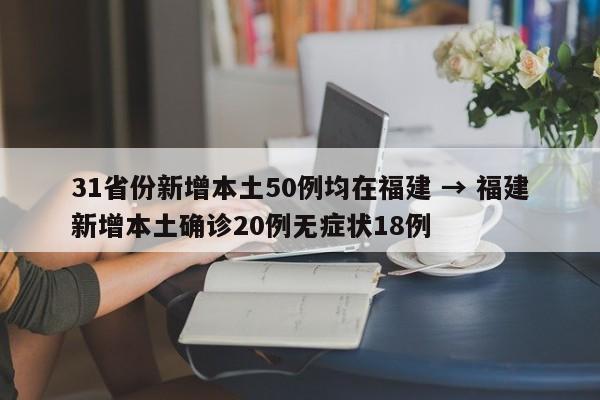 31省份新增本土50例均在福建 → 福建新增本土确诊20例无症状18例