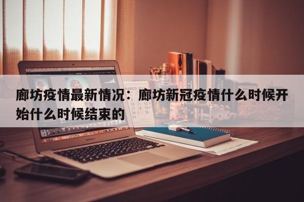 廊坊疫情最新情况：廊坊新冠疫情什么时候开始什么时候结束的