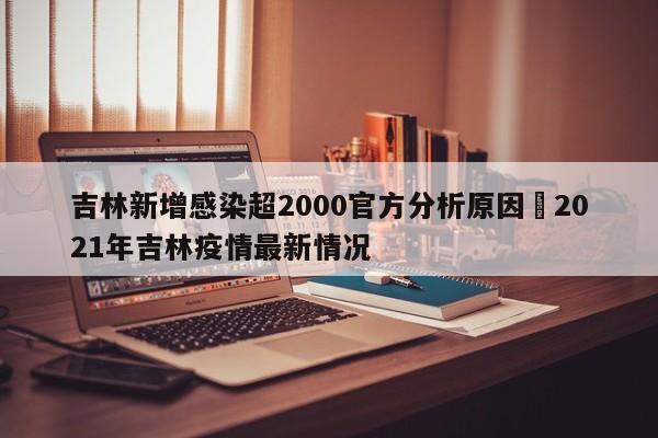 吉林新增感染超2000官方分析原因›2021年吉林疫情最新情况