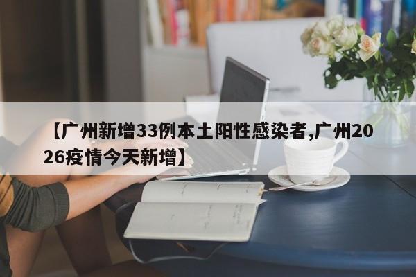 【广州新增33例本土阳性感染者,广州2026疫情今天新增】