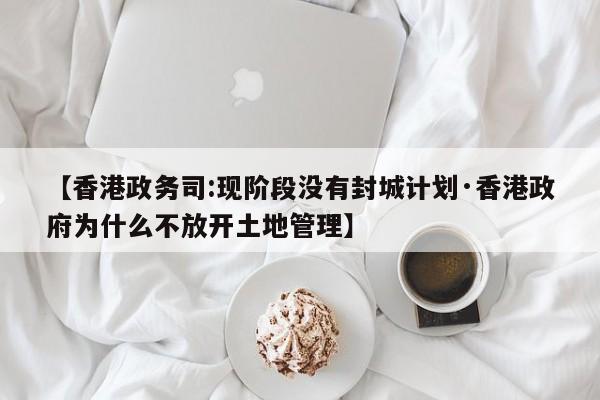 【香港政务司:现阶段没有封城计划·香港政府为什么不放开土地管理】