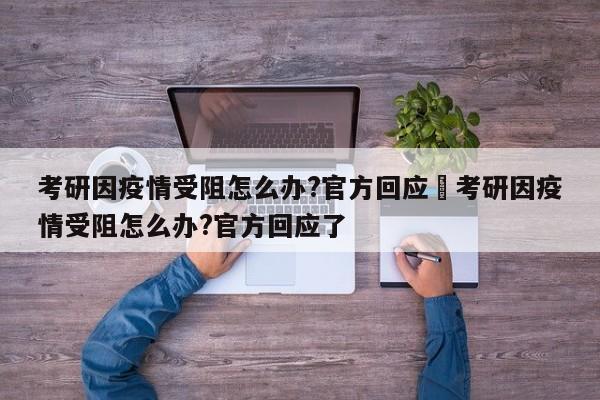 考研因疫情受阻怎么办?官方回应›考研因疫情受阻怎么办?官方回应了