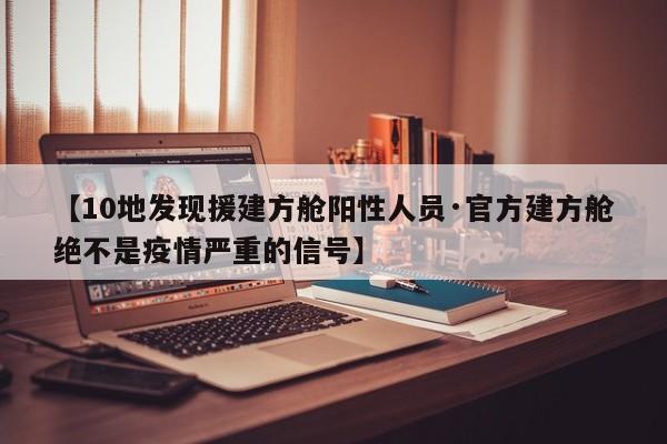 【10地发现援建方舱阳性人员·官方建方舱绝不是疫情严重的信号】