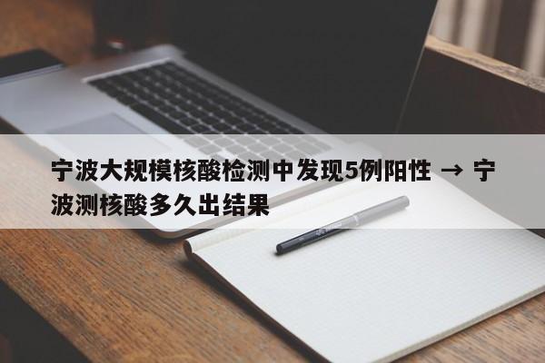 宁波大规模核酸检测中发现5例阳性 → 宁波测核酸多久出结果