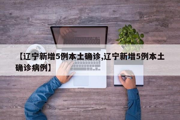 【辽宁新增5例本土确诊,辽宁新增5例本土确诊病例】