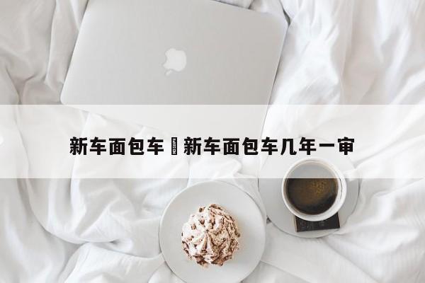 新车面包车›新车面包车几年一审