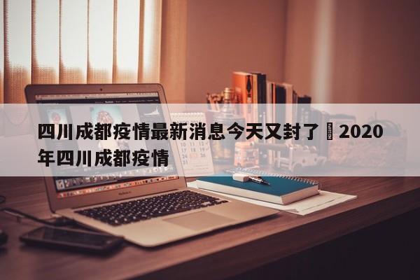 四川成都疫情最新消息今天又封了›2020年四川成都疫情