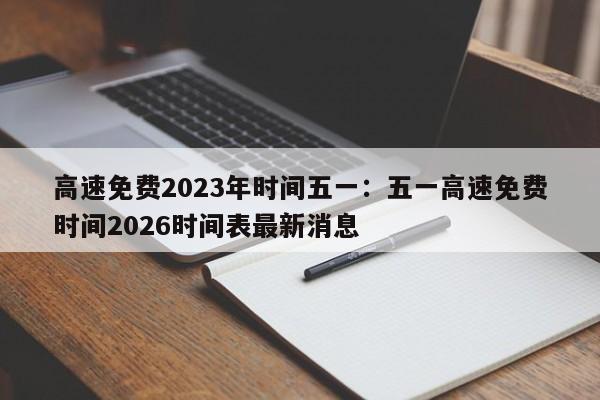 高速免费2023年时间五一：五一高速免费时间2026时间表最新消息