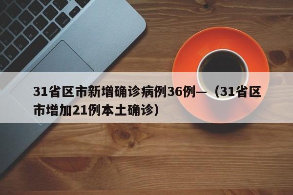 31省区市新增确诊病例36例—（31省区市增加21例本土确诊）