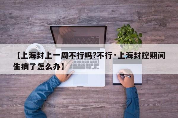 【上海封上一周不行吗?不行·上海封控期间生病了怎么办】
