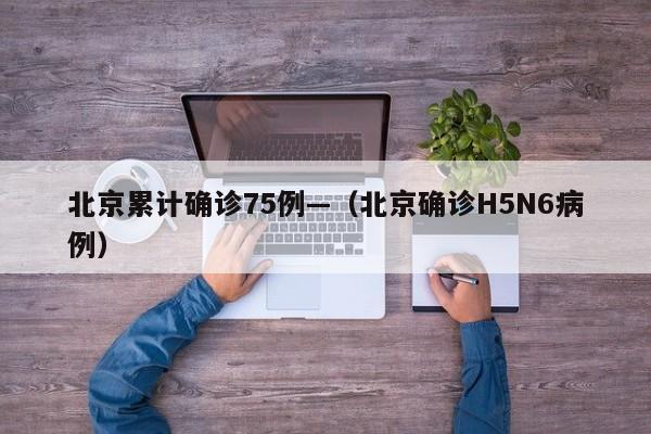 北京累计确诊75例—（北京确诊H5N6病例）