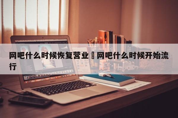 网吧什么时候恢复营业›网吧什么时候开始流行