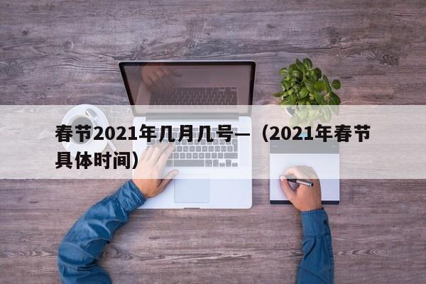 春节2021年几月几号—（2021年春节具体时间）
