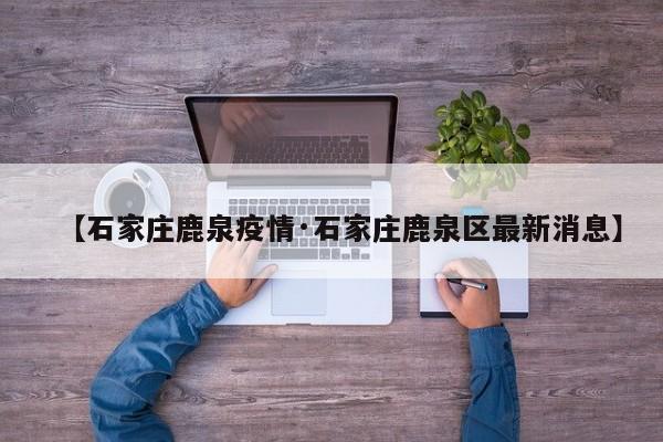 【石家庄鹿泉疫情·石家庄鹿泉区最新消息】