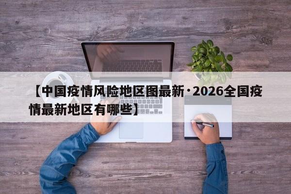 【中国疫情风险地区图最新·2026全国疫情最新地区有哪些】