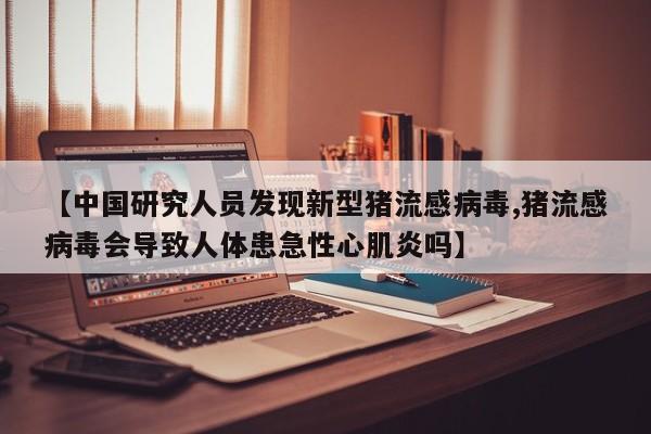 【中国研究人员发现新型猪流感病毒,猪流感病毒会导致人体患急性心肌炎吗】