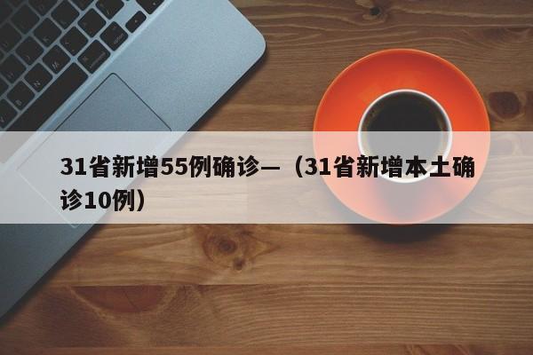 31省新增55例确诊—（31省新增本土确诊10例）