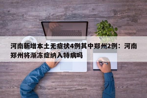 河南新增本土无症状4例其中郑州2例：河南郑州将渐冻症纳入特病吗