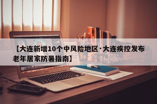 【大连新增10个中风险地区·大连疾控发布老年居家防暑指南】
