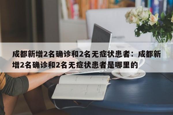 成都新增2名确诊和2名无症状患者：成都新增2名确诊和2名无症状患者是哪里的