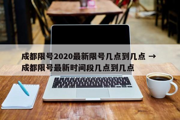 成都限号2020最新限号几点到几点 → 成都限号最新时间段几点到几点