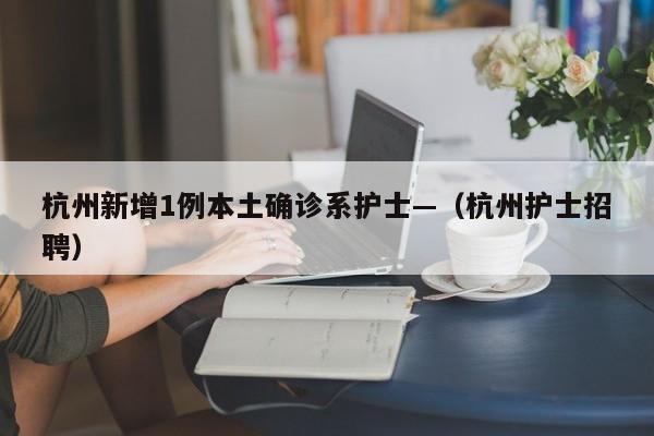 杭州新增1例本土确诊系护士—（杭州护士招聘）