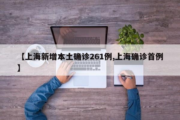 【上海新增本土确诊261例,上海确诊首例】