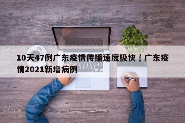 10天47例广东疫情传播速度极快›广东疫情2021新增病例