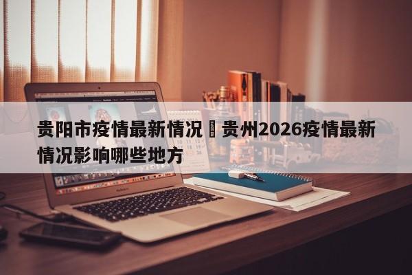 贵阳市疫情最新情况›贵州2026疫情最新情况影响哪些地方