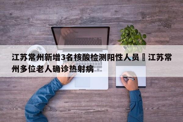 江苏常州新增3名核酸检测阳性人员›江苏常州多位老人确诊热射病